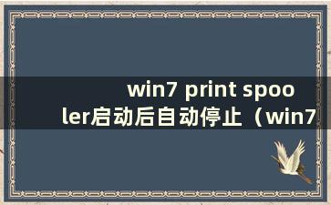 win7 print spooler启动后自动停止（win7 print spooler启动和停止）